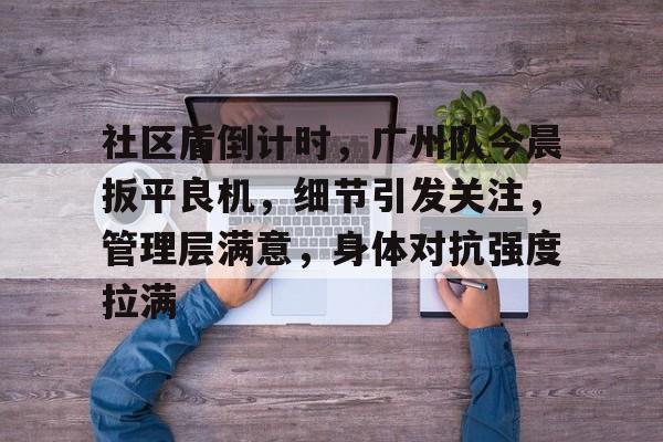 社区盾倒计时，广州队今晨扳平良机，细节引发关注，管理层满意，身体对抗强度拉满(和平精制裁队友)-开云体育官方网站